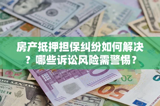武汉房产抵押担保纠纷如何解决？哪些诉讼风险需警惕？