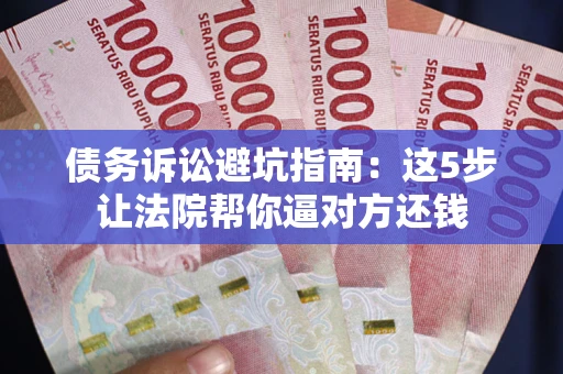 武汉债务诉讼避坑指南：这5步让法院帮你逼对方还钱