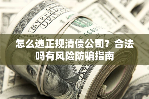 武汉怎么选正规清债公司？合法吗有风险防骗指南