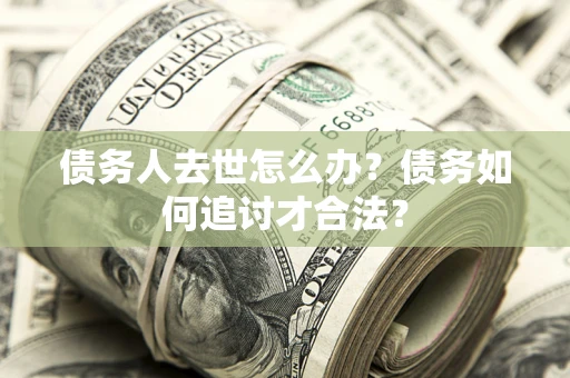 武汉债务人去世怎么办？债务如何追讨才合法？