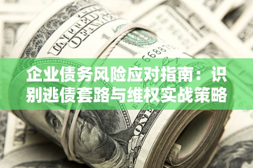 武汉企业债务风险应对指南：识别逃债套路与维权实战策略