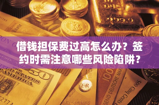武汉借钱担保费过高怎么办？签约时需注意哪些风险陷阱？