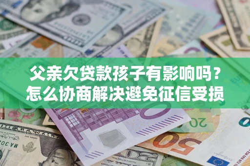 武汉父亲欠贷款孩子有影响吗？怎么协商解决避免征信受损？