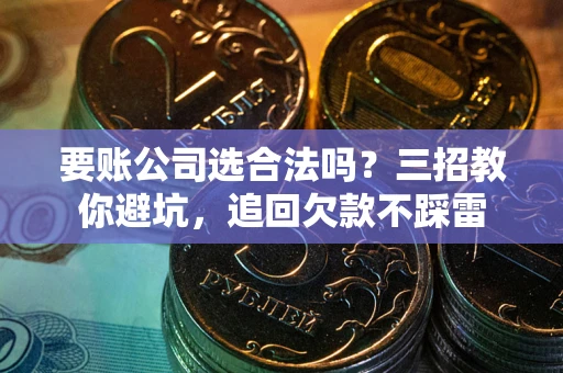 武汉要账公司选合法吗？三招教你避坑，追回欠款不踩雷