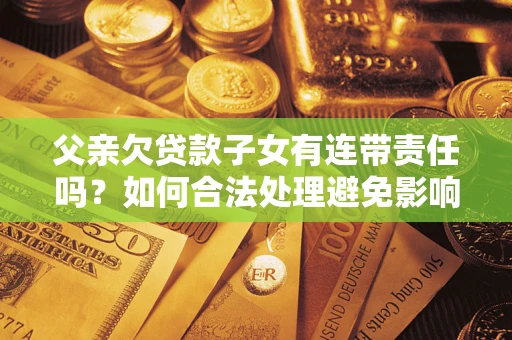 武汉父亲欠贷款子女有连带责任吗？如何合法处理避免影响？