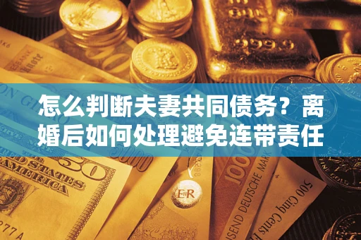 武汉怎么判断夫妻共同债务？离婚后如何处理避免连带责任？