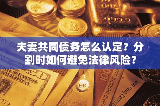 武汉夫妻共同债务怎么认定？分割时如何避免法律风险？
