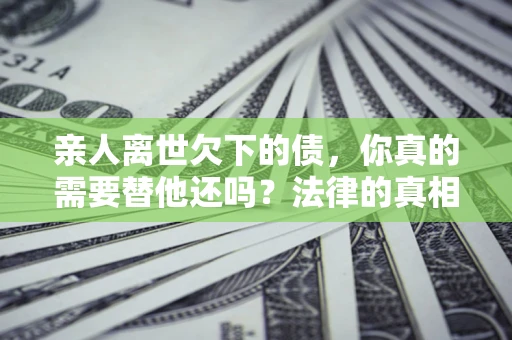 武汉亲人离世欠下的债，你真的需要替他还吗？法律的真相或许与你想的不一样