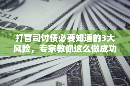 武汉打官司讨债必要知道的3大风险，专家教你这么做成功率飙升