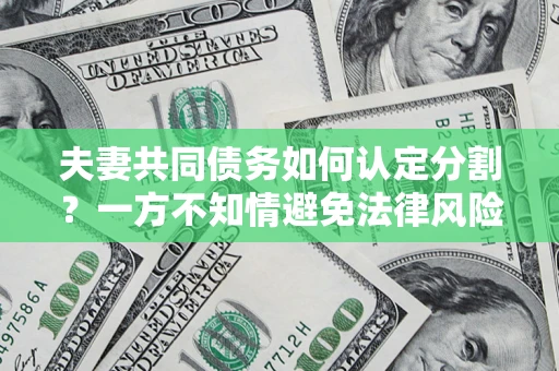 武汉夫妻共同债务如何认定分割？一方不知情避免法律风险必看！