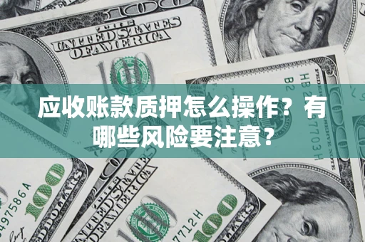 武汉应收账款质押怎么操作？有哪些风险要注意？