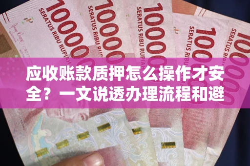 武汉应收账款质押怎么操作才安全？一文说透办理流程和避险绝招