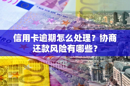 武汉信用卡逾期怎么处理？协商还款风险有哪些？
